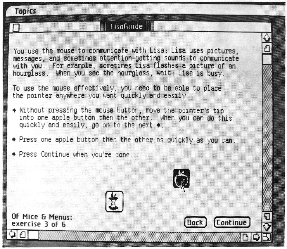 LisaGuide exercise. This exercise familiarizes you with using Lisa&rsquo;s mouse. The idea is to point at the two pictures of apples and dick the button to demonstrate your positioning prowess. Each apple is &ldquo;eaten&rdquo; (converted into an apple core) after you select it. Also worth noting are the special Back and Continue buttons at the bottom of the screen, which you select to retreat to the previous or advance to the next exercise in the lesson.